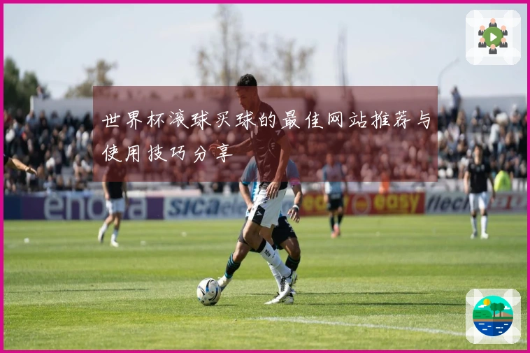 世界杯滚球买球的最佳网站推荐与使用技巧分享