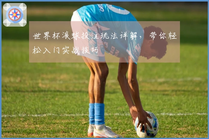 世界杯滚球投注玩法详解，带你轻松入门实战技巧