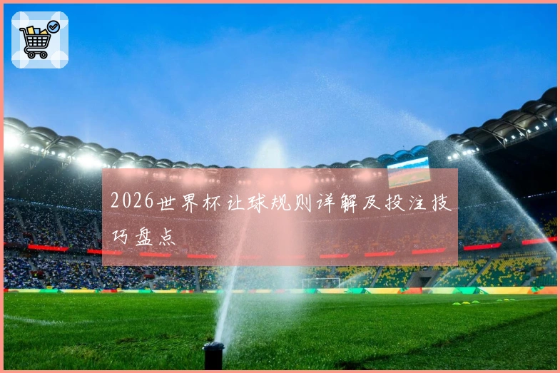 2026世界杯让球规则详解及投注技巧盘点
