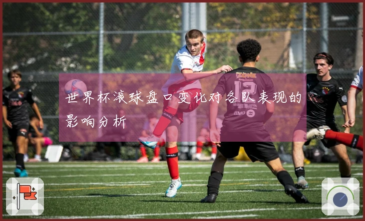 世界杯滚球盘口变化对各队表现的影响分析