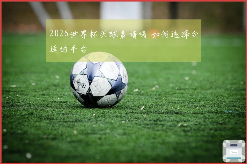 2026世界杯买球靠谱吗 如何选择合适的平台