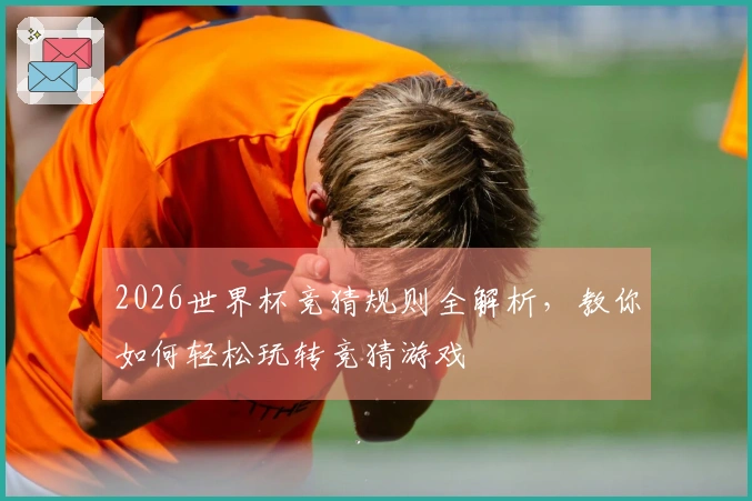 2026世界杯竞猜规则全解析，教你如何轻松玩转竞猜游戏