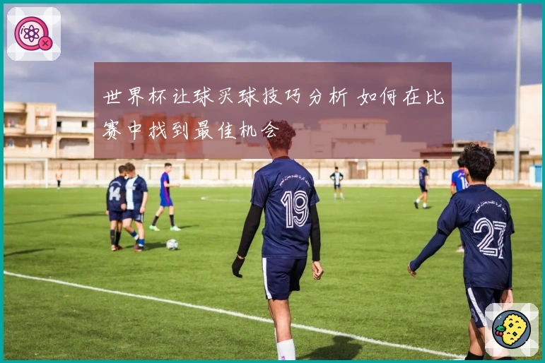 世界杯让球买球技巧分析 如何在比赛中找到最佳机会