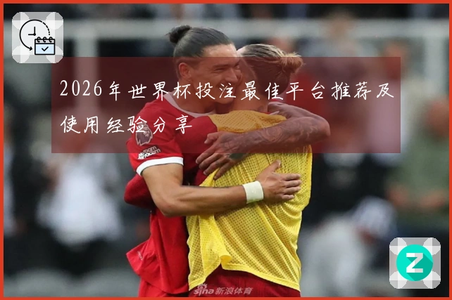 2026年世界杯投注最佳平台推荐及使用经验分享