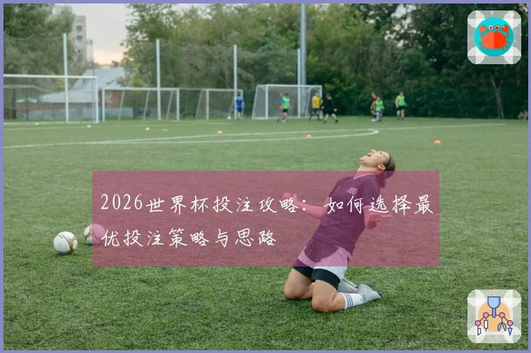 2026世界杯投注攻略：如何选择最优投注策略与思路