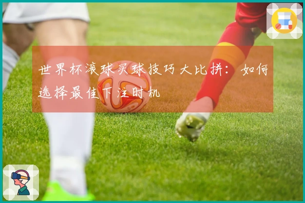 世界杯滚球买球技巧大比拼：如何选择最佳下注时机