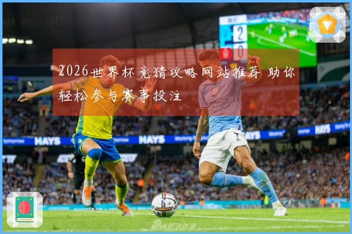 2026世界杯竞猜攻略网站推荐 助你轻松参与赛事投注