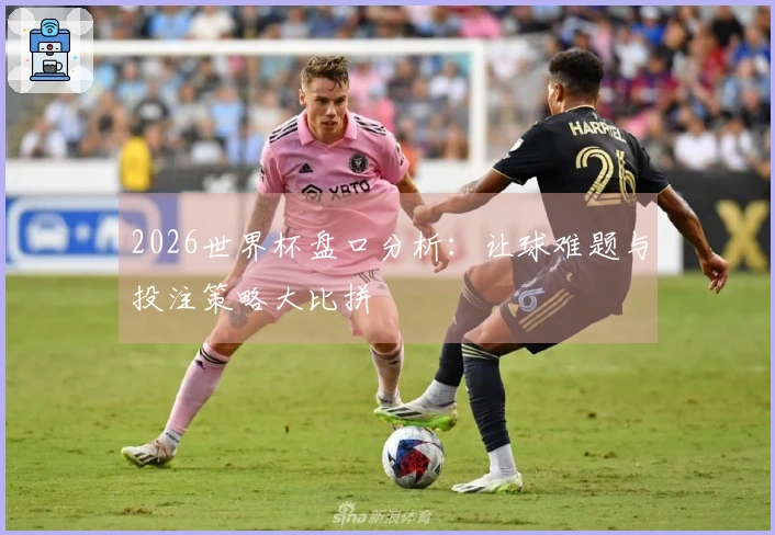 2026世界杯盘口分析：让球难题与投注策略大比拼