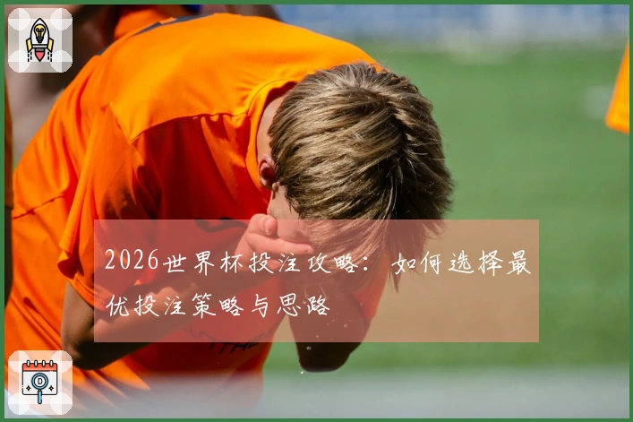 2026世界杯投注攻略：如何选择最优投注策略与思路