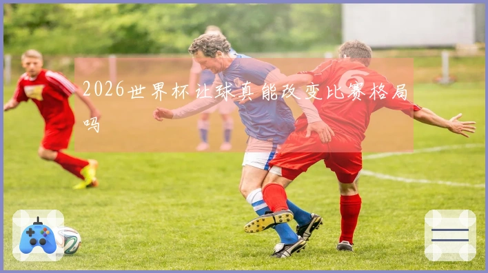2026世界杯让球真能改变比赛格局吗