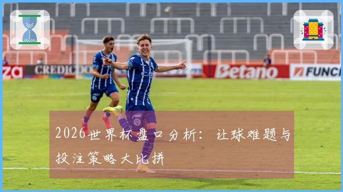 2026世界杯盘口分析：让球难题与投注策略大比拼