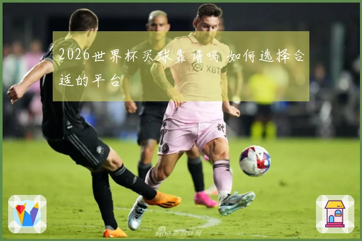 2026世界杯买球靠谱吗 如何选择合适的平台