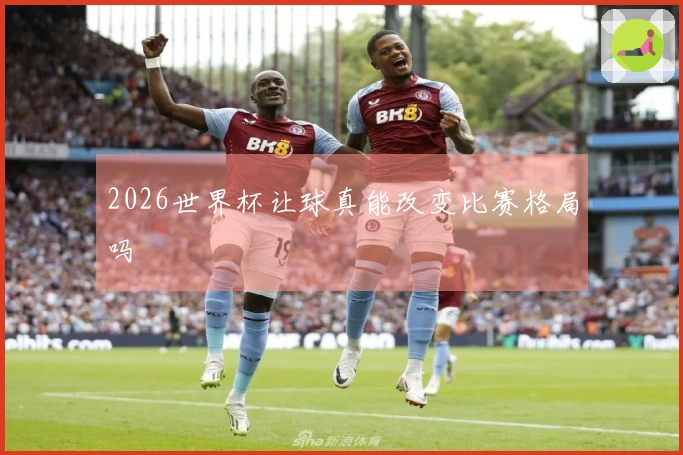 2026世界杯让球真能改变比赛格局吗