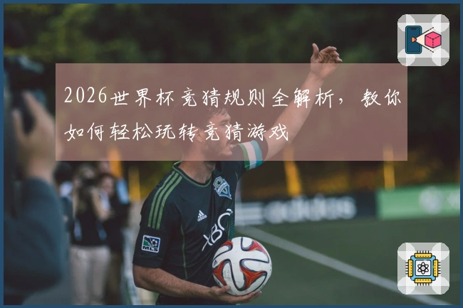 2026世界杯竞猜规则全解析，教你如何轻松玩转竞猜游戏