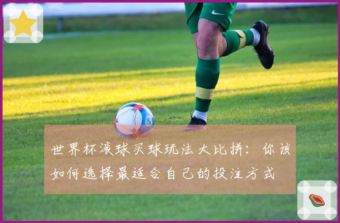 世界杯滚球买球玩法大比拼：你该如何选择最适合自己的投注方式