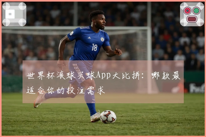 世界杯滚球买球App大比拼：哪款最适合你的投注需求