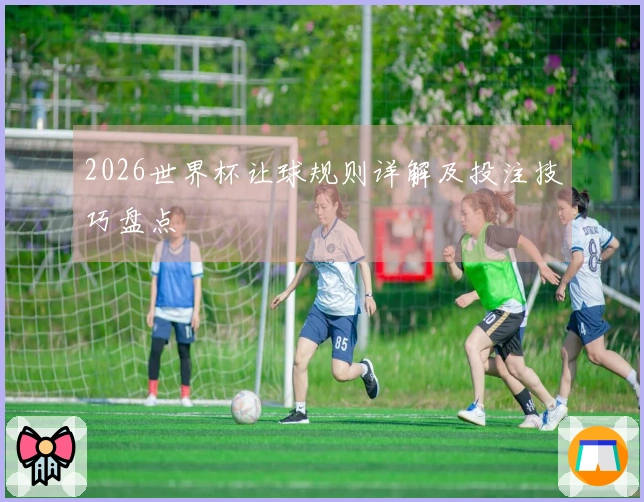 2026世界杯让球规则详解及投注技巧盘点