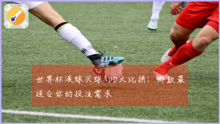 世界杯滚球买球App大比拼：哪款最适合你的投注需求